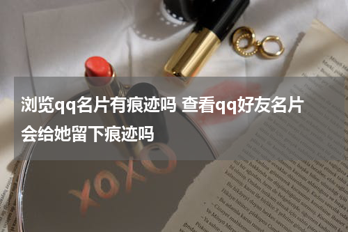 浏览qq名片有痕迹吗 查看qq好友名片会给她留下痕迹吗