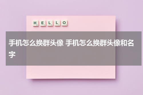 手机怎么换群头像 手机怎么换群头像和名字