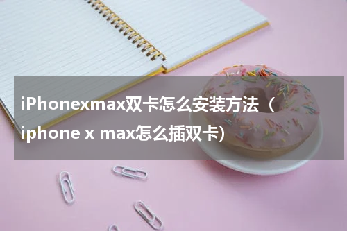 iPhonexmax双卡怎么安装方法（iphone x max怎么插双卡）
