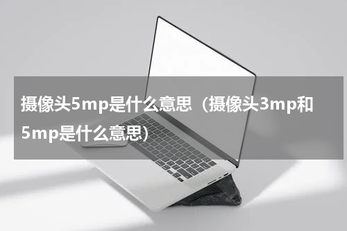 摄像头5mp是什么意思（摄像头3mp和5mp是什么意思）