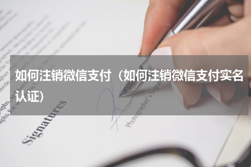 如何注销微信支付（如何注销微信支付实名认证）