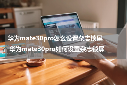 华为mate30pro怎么设置杂志锁屏 华为mate30pro如何设置杂志锁屏