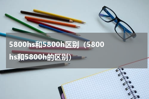 5800hs和5800h区别（5800hs和5800h的区别）
