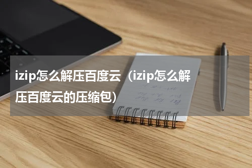 izip怎么解压百度云（izip怎么解压百度云的压缩包）