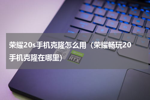 荣耀20s手机克隆怎么用（荣耀畅玩20手机克隆在哪里）