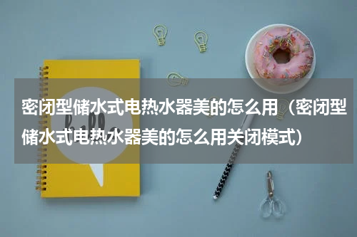 密闭型储水式电热水器美的怎么用（密闭型储水式电热水器美的怎么用关闭模式）
