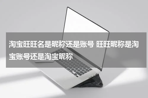 淘宝旺旺名是昵称还是账号 旺旺昵称是淘宝账号还是淘宝昵称