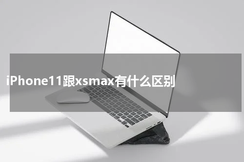 iPhone11跟xsmax有什么区别