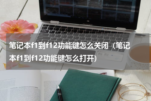 笔记本f1到f12功能键怎么关闭（笔记本f1到f12功能键怎么打开）