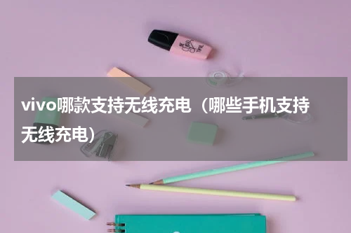 vivo哪款支持无线充电（哪些手机支持无线充电）