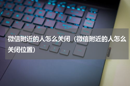 微信附近的人怎么关闭（微信附近的人怎么关闭位置）
