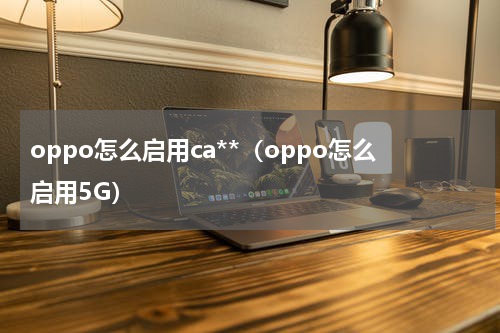oppo怎么启用ca**（oppo怎么启用5G）