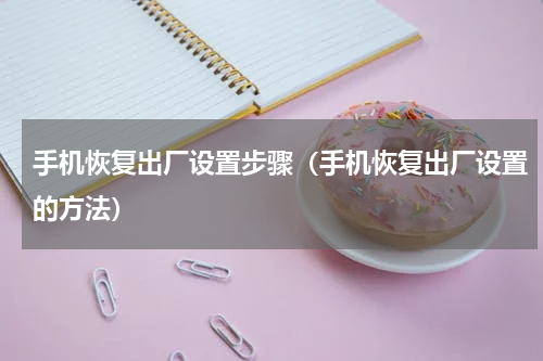 手机恢复出厂设置步骤（手机恢复出厂设置的方法）