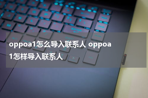oppoa1怎么导入联系人 oppoa1怎样导入联系人