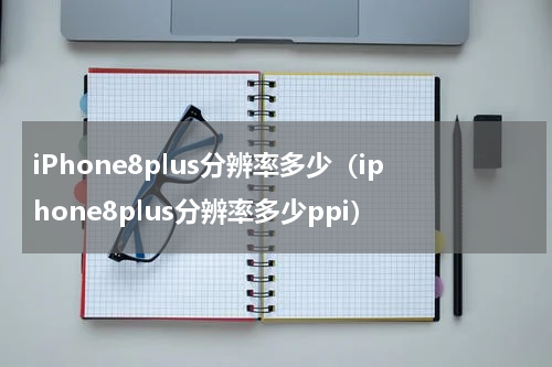 iPhone8plus分辨率多少（iphone8plus分辨率多少ppi）