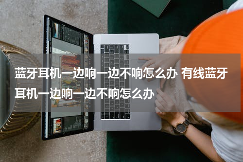 蓝牙耳机一边响一边不响怎么办 有线蓝牙耳机一边响一边不响怎么办