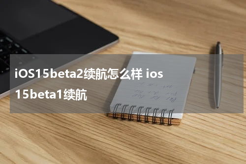 iOS15beta2续航怎么样 ios15beta1续航
