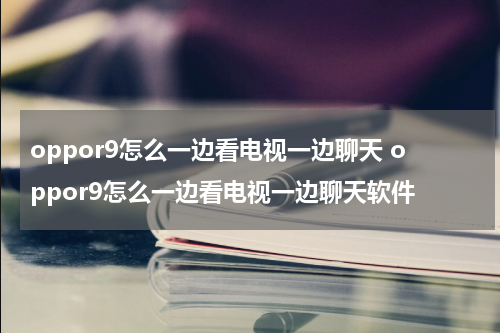 oppor9怎么一边看电视一边聊天 oppor9怎么一边看电视一边聊天软件