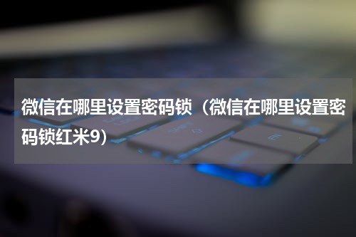 微信在哪里设置密码锁（微信在哪里设置密码锁红米9）