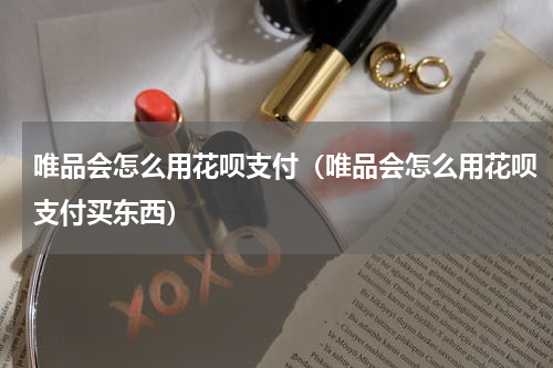 唯品会怎么用花呗支付（唯品会怎么用花呗支付买东西）