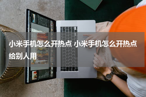 小米手机怎么开热点 小米手机怎么开热点给别人用