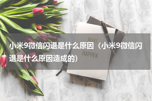小米9微信闪退是什么原因（小米9微信闪退是什么原因造成的）