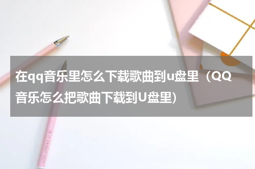 在qq音乐里怎么下载歌曲到u盘里（QQ音乐怎么把歌曲下载到U盘里）