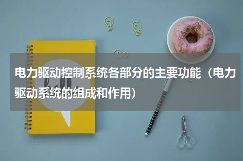 电力驱动控制系统各部分的主要功能（电力驱动系统的组成和作用）