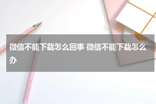 微信不能下载怎么回事 微信不能下载怎么办