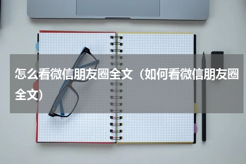 怎么看微信朋友圈全文（如何看微信朋友圈全文）