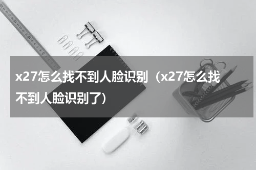 x27怎么找不到人脸识别（x27怎么找不到人脸识别了）