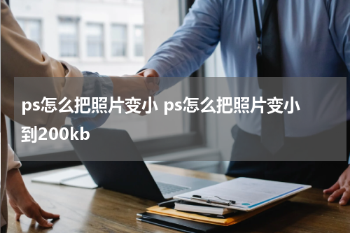 ps怎么把照片变小 ps怎么把照片变小到200kb