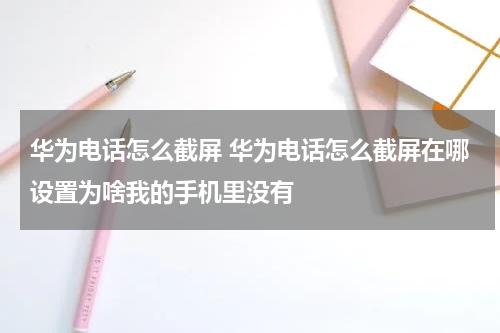华为电话怎么截屏 华为电话怎么截屏在哪设置为啥我的手机里没有