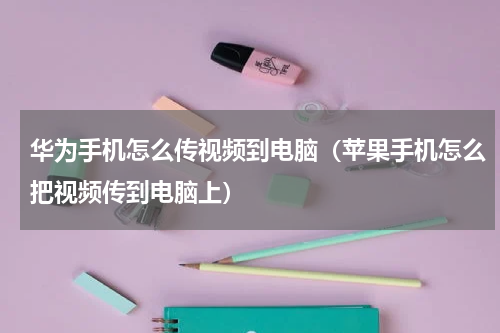 华为手机怎么传视频到电脑（苹果手机怎么把视频传到电脑上）