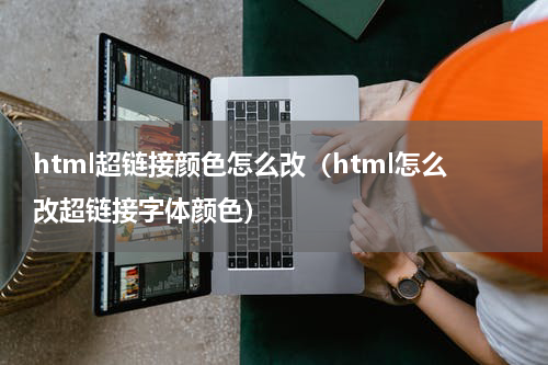 html超链接颜色怎么改（html怎么改超链接字体颜色）