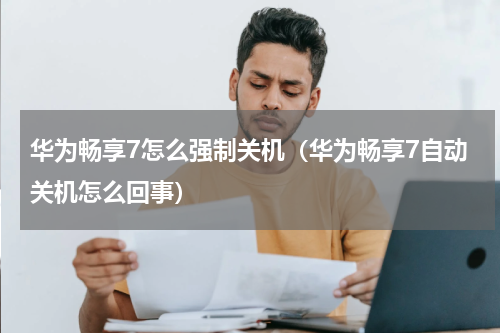 华为畅享7怎么强制关机（华为畅享7自动关机怎么回事）