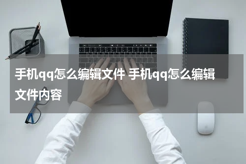 手机qq怎么编辑文件 手机qq怎么编辑文件内容