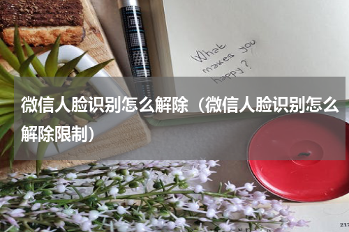 微信人脸识别怎么解除（微信人脸识别怎么解除限制）