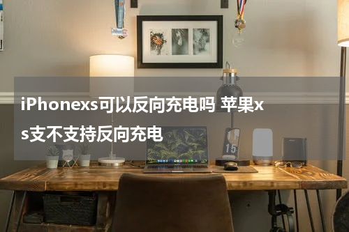 iPhonexs可以反向充电吗 苹果xs支不支持反向充电