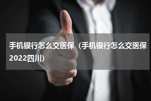 手机银行怎么交医保（手机银行怎么交医保2022四川）