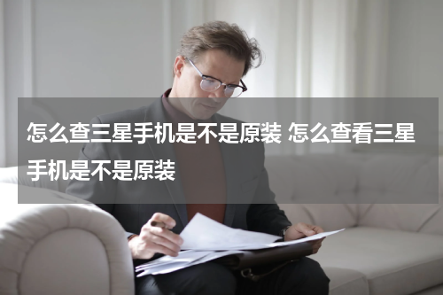 怎么查三星手机是不是原装 怎么查看三星手机是不是原装