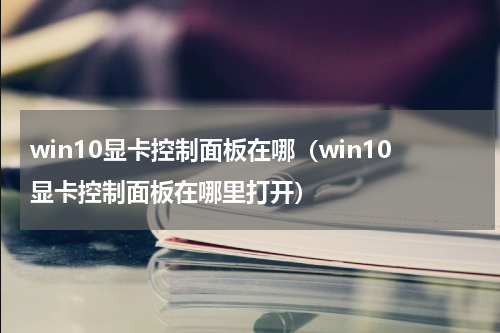 win10显卡控制面板在哪（win10显卡控制面板在哪里打开）