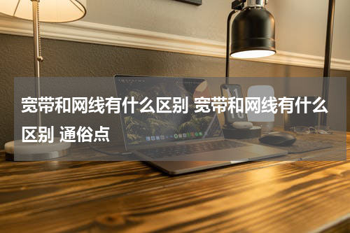 宽带和网线有什么区别 宽带和网线有什么区别 通俗点