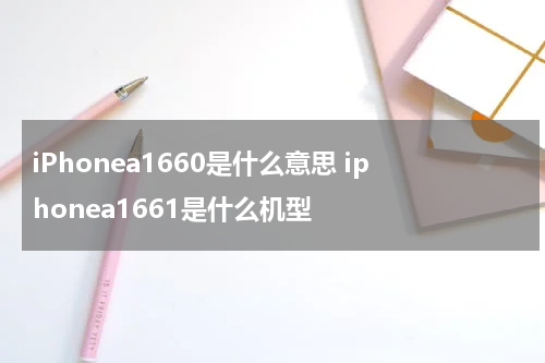 iPhonea1660是什么意思 iphonea1661是什么机型