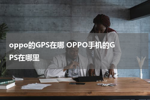 oppo的GPS在哪 OPPO手机的GPS在哪里