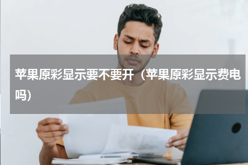 苹果原彩显示要不要开（苹果原彩显示费电吗）