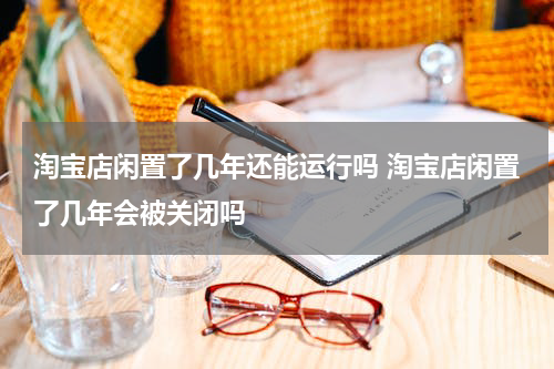 淘宝店闲置了几年还能运行吗 淘宝店闲置了几年会被关闭吗