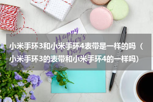 小米手环3和小米手环4表带是一样的吗（小米手环3的表带和小米手环4的一样吗）