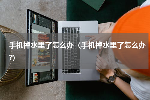 手机掉水里了怎么办（手机掉水里了怎么办?）