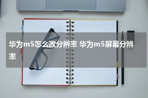 华为m5怎么改分辨率 华为m5屏幕分辨率
